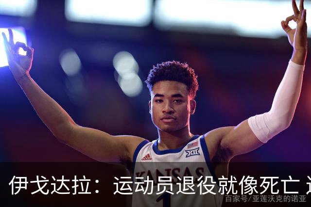 伊戈达拉：运动员退役就像死亡 迷茫挣扎时会看自己集锦重塑信念