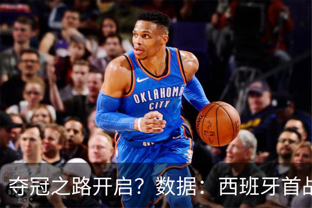夺冠之路开启？数据：西班牙首战望大胜黑马队